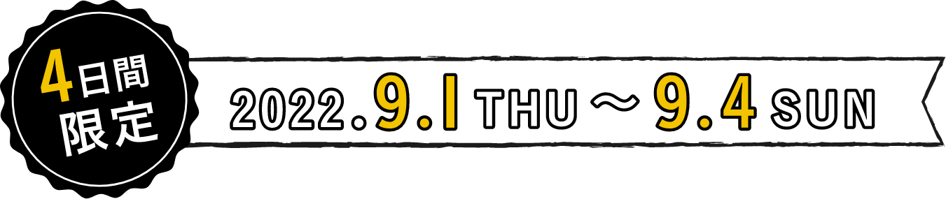 4日間限定 2022.9.1 THU ~ 9.4 SUN
