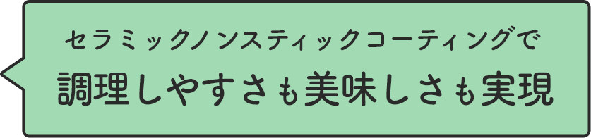 セラミックノンスティックコーティングで調理しやすさも美味しさも実現