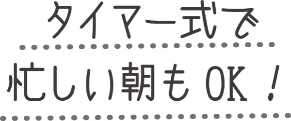 タイマー式で忙しい朝もOK！