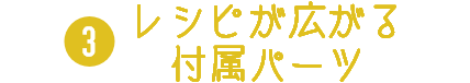 レシピが広がる付属パーツ