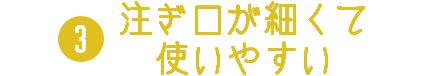 注ぎ口が細くて使いやすい